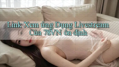 link xem ứng dụng livestream của 78vn ổn định