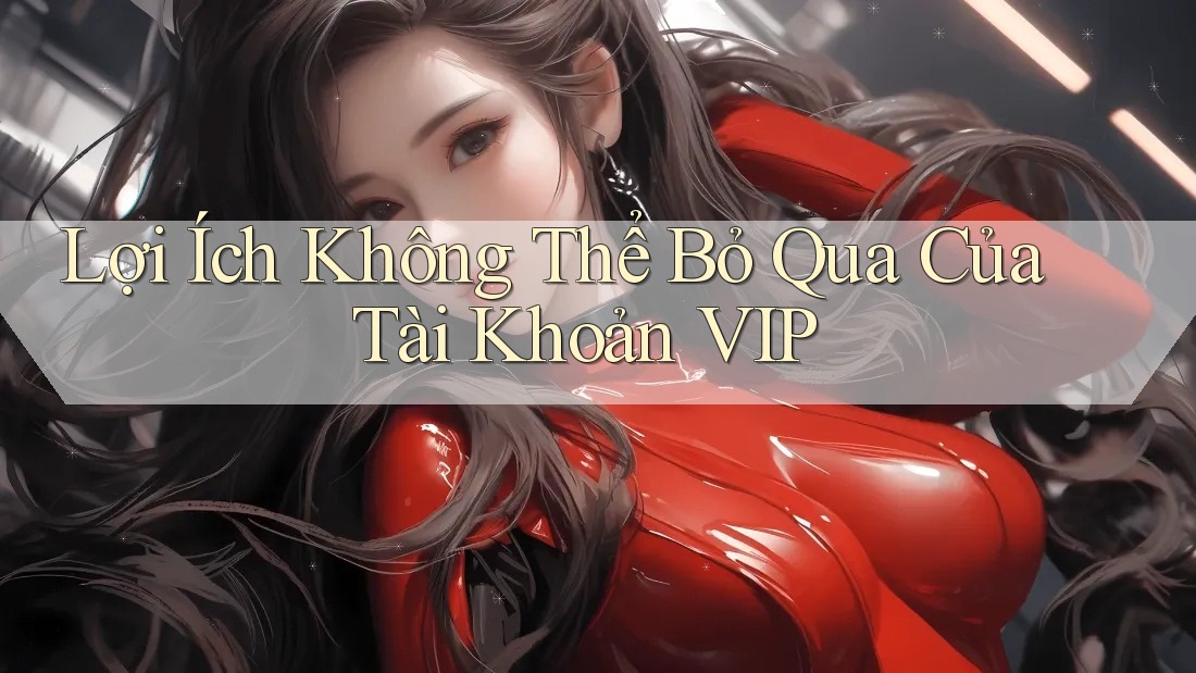Lợi Ích Không Thể Bỏ Qua Của Tài Khoản VIP Lợi Ích Không Thể Bỏ Qua Của Tài Khoản VIP