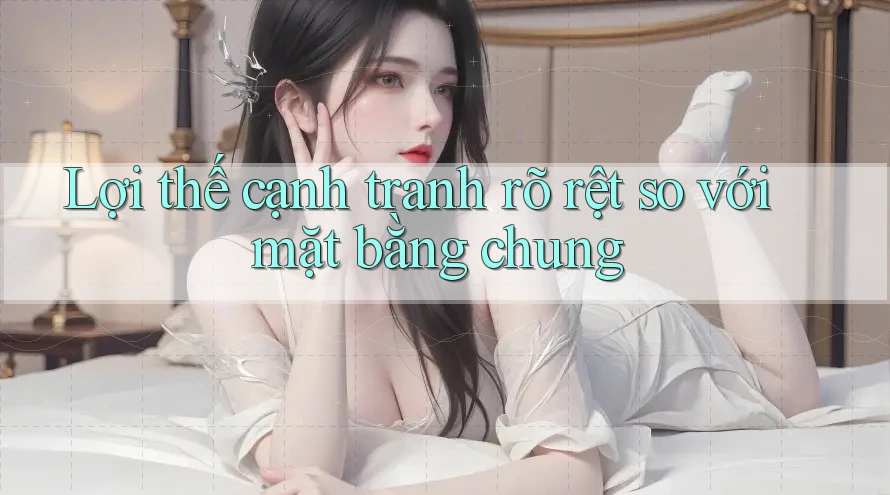Lợi thế cạnh tranh rõ rệt so với mặt bằng chung Lợi thế cạnh tranh rõ rệt so với mặt bằng chung