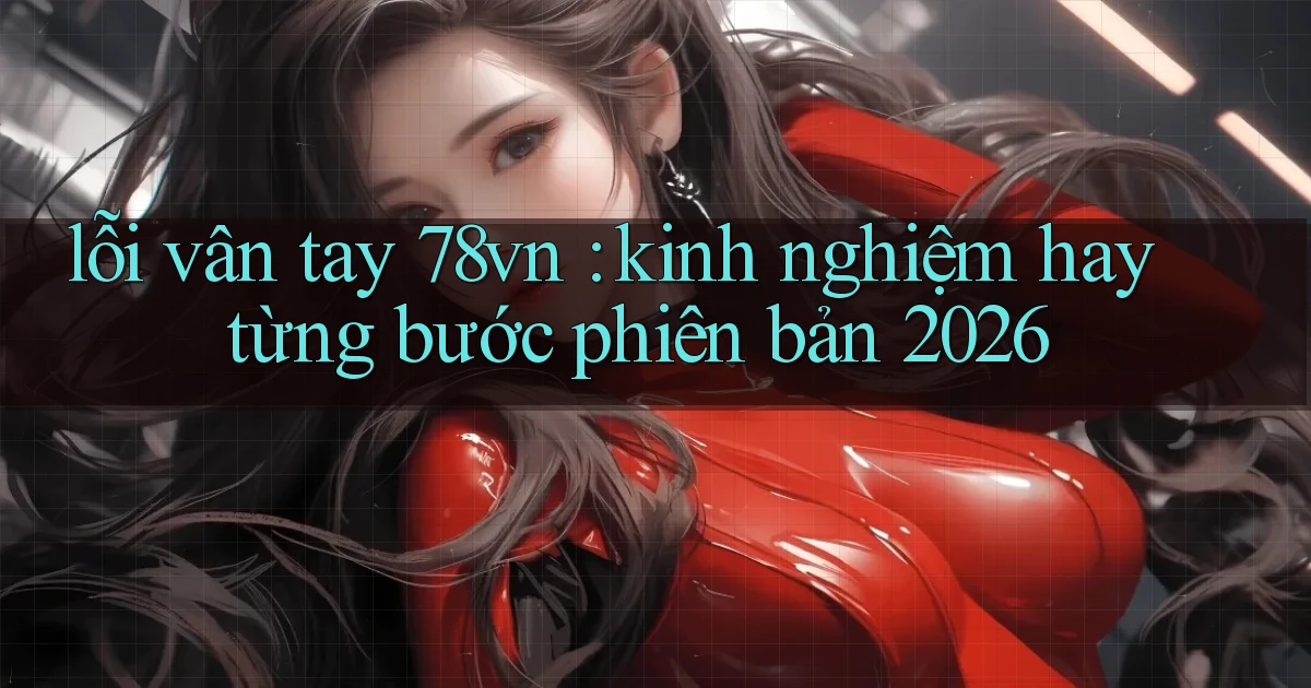 lỗi vân tay 78vn kinh nghiệm hay từng bước phiên bản 2026