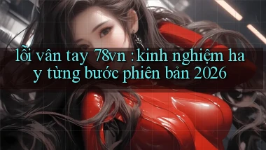 lỗi vân tay 78vn kinh nghiệm hay từng bước phiên bản 2026
