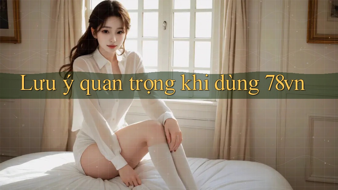 Lưu ý quan trọng khi dùng 78vn Lưu ý quan trọng khi dùng 78vn