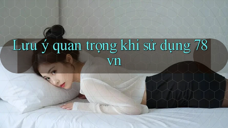 Lưu ý quan trọng khi sử dụng 78vn