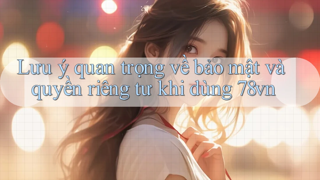 Lưu ý quan trọng về bảo mật và quyền riêng tư khi dùng 78vn Lưu ý quan trọng về bảo mật và quyền riêng tư khi dùng 78vn