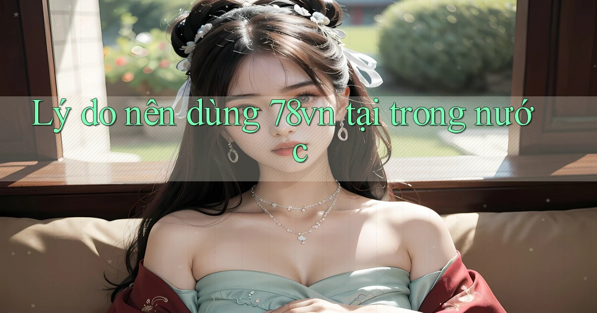 Lý do nên dùng 78vn tại trong nước