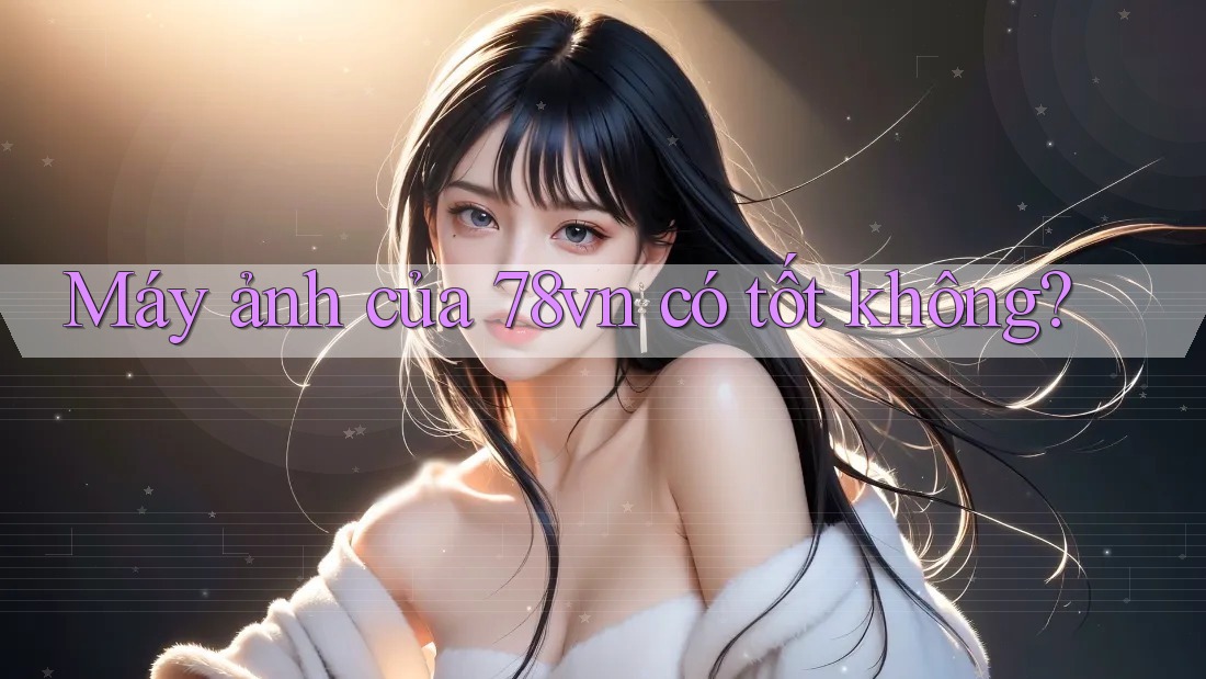 Máy ảnh của 78vn có tốt không? Máy ảnh của 78vn có tốt không?