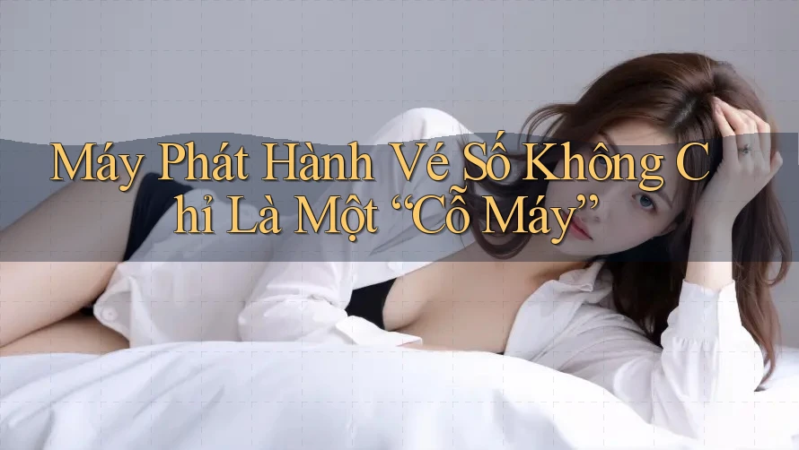 Máy Phát Hành Vé Số Không Chỉ Là Một “Cỗ Máy” Máy Phát Hành Vé Số Không Chỉ Là Một “Cỗ Máy”