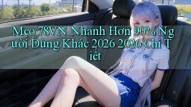 Mẹo 78vn nhanh hơn 90% người dùng khác 2026 2026 chi tiết