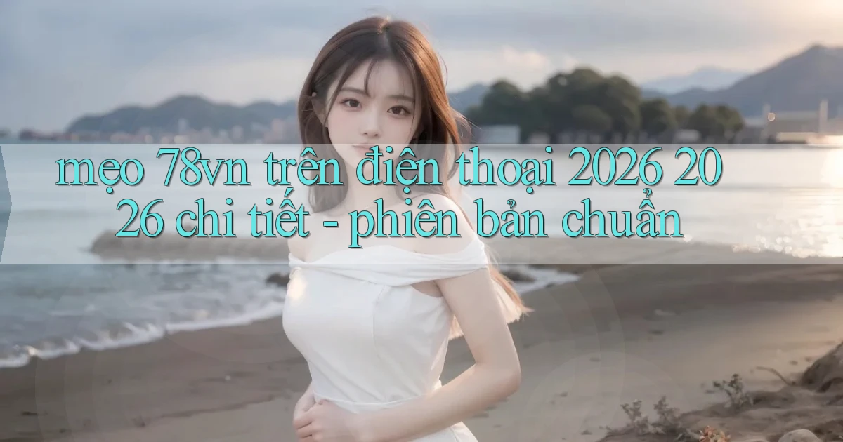 mẹo 78vn trên điện thoại 2026 2026 chi tiết   phiên bản chuẩn