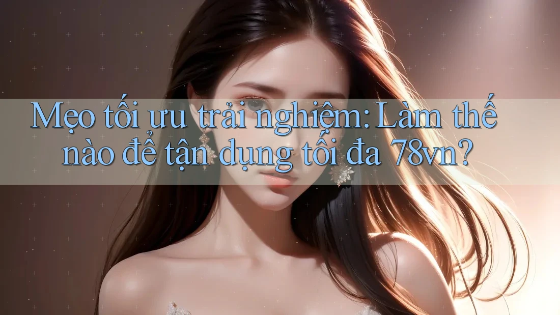 Mẹo tối ưu trải nghiệm: Làm thế nào để tận dụng tối đa 78vn? Mẹo tối ưu trải nghiệm: Làm thế nào để tận dụng tối đa 78vn?