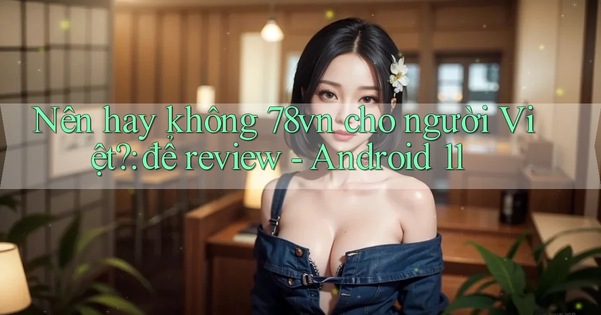 Nên hay không 78vn cho người Việt để review   Android 11