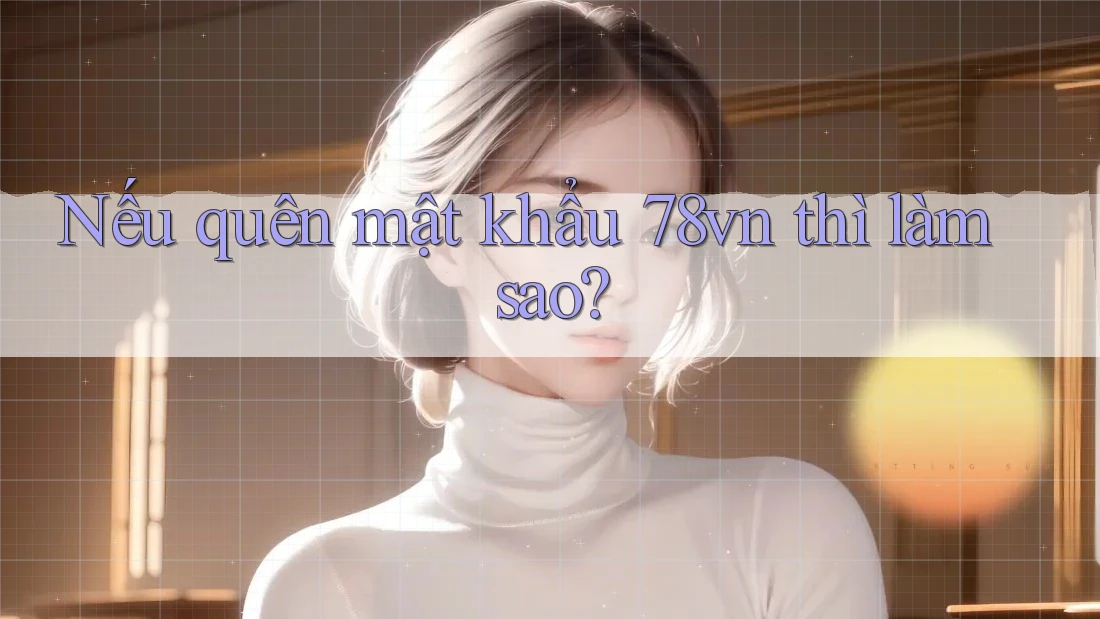 Nếu quên mật khẩu 78vn thì làm sao? Nếu quên mật khẩu 78vn thì làm sao?
