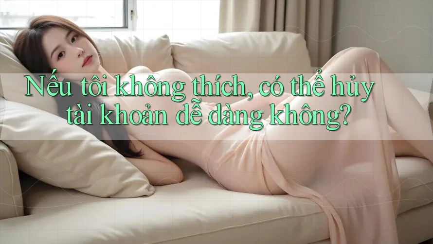 Nếu tôi không thích, có thể hủy tài khoản dễ dàng không?