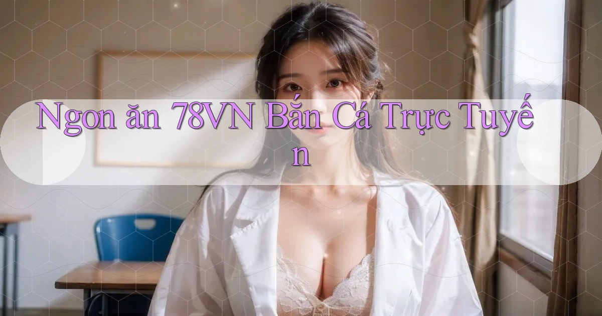 ngon ăn 78vn bắn cá trực tuyến