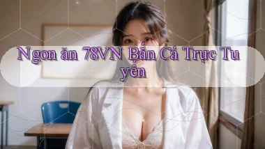 ngon ăn 78vn bắn cá trực tuyến
