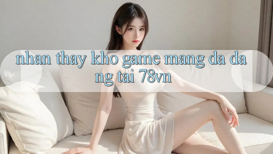 Nhận thấy Kho Game mạng Đa Dạng Tại 78vn Nhận thấy Kho Game mạng Đa Dạng Tại 78vn