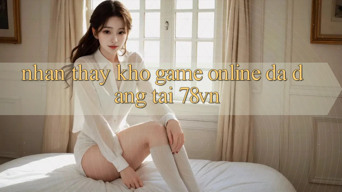 Nhận thấy Kho Game Online Đa Dạng Tại 78vn