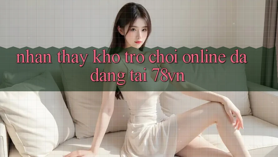 Nhận thấy Kho Trò chơi Online Đa Dạng Tại 78vn Nhận thấy Kho Trò chơi Online Đa Dạng Tại 78vn