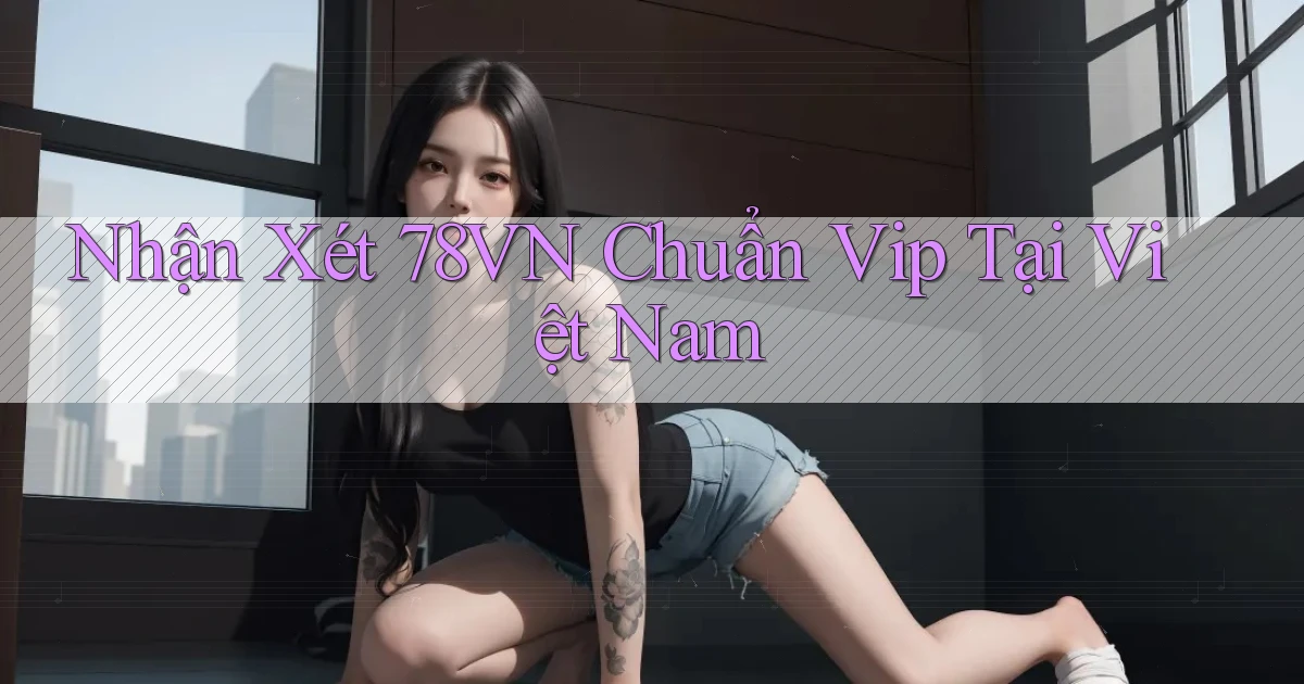nhận xét 78vn chuẩn vip tại việt nam