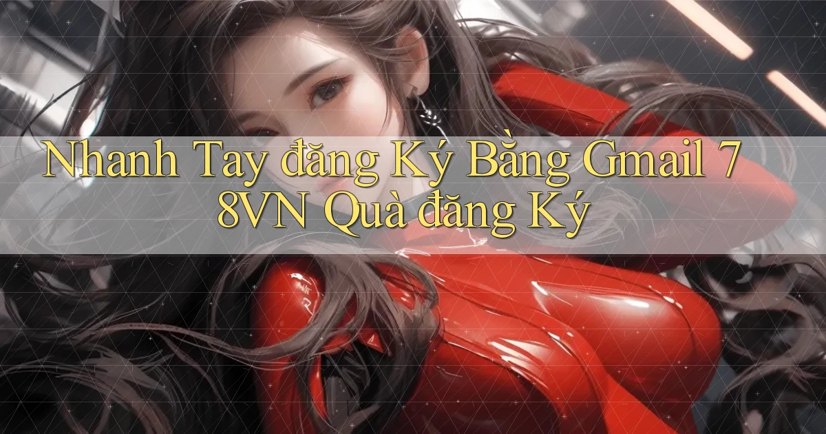 nhanh tay đăng ký bằng gmail 78vn quà đăng ký
