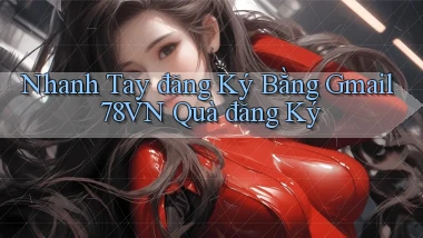 nhanh tay đăng ký bằng gmail 78vn quà đăng ký