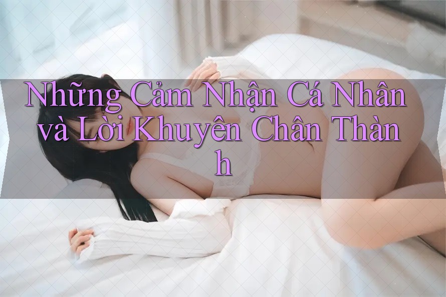 Những Cảm Nhận Cá Nhân và Lời Khuyên Chân Thành Những Cảm Nhận Cá Nhân và Lời Khuyên Chân Thành