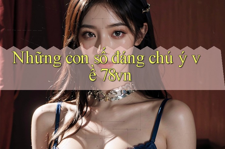 Những con số đáng chú ý về 78vn Những con số đáng chú ý về 78vn