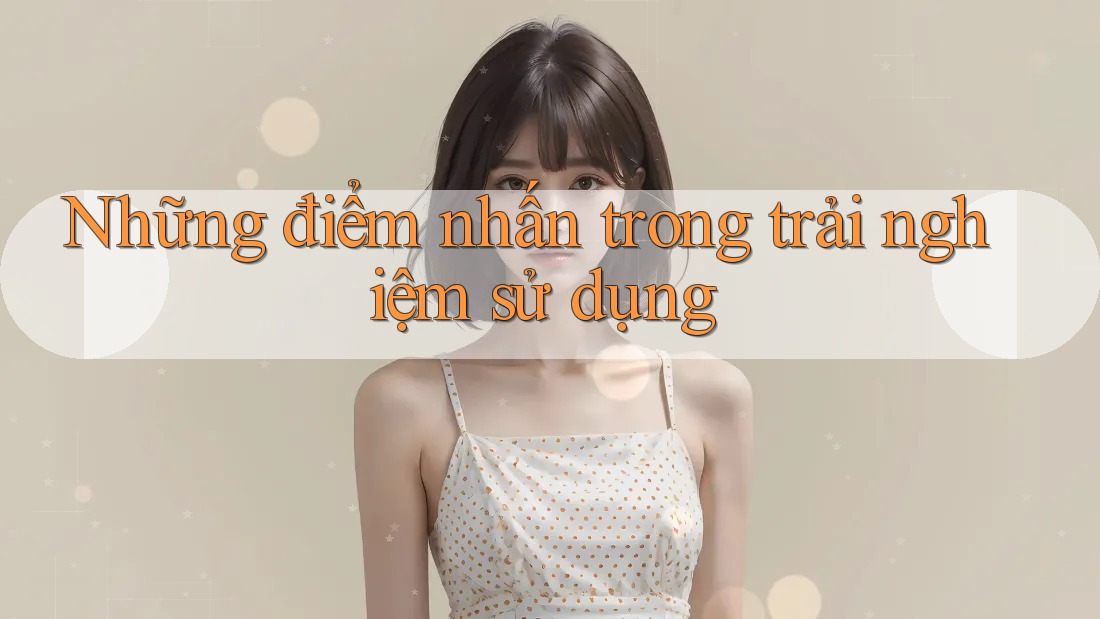 Những điểm nhấn trong trải nghiệm sử dụng Những điểm nhấn trong trải nghiệm sử dụng