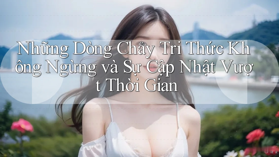 Những Dòng Chảy Tri Thức Không Ngừng và Sự Cập Nhật Vượt Thời Gian