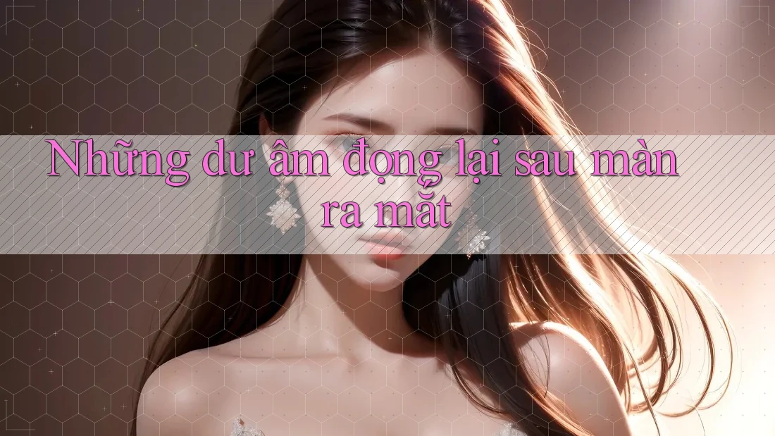 Những dư âm đọng lại sau màn ra mắt Những dư âm đọng lại sau màn ra mắt