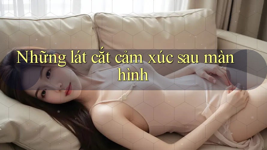 Những lát cắt cảm xúc sau màn hình Những lát cắt cảm xúc sau màn hình
