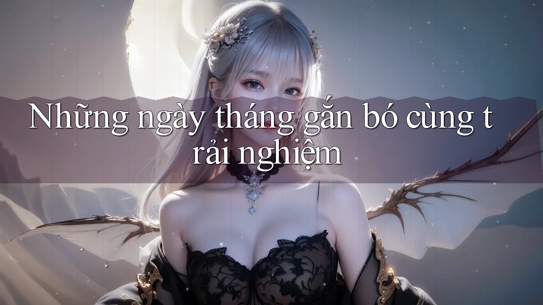 Những ngày tháng gắn bó cùng trải nghiệm Những ngày tháng gắn bó cùng trải nghiệm