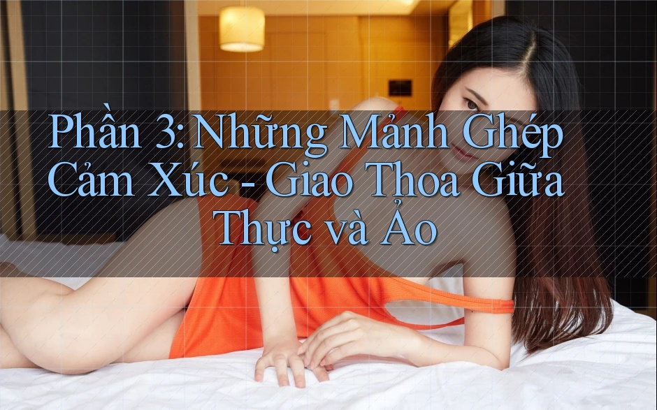 Phần 3: Những Mảnh Ghép Cảm Xúc - Giao Thoa Giữa Thực và Ảo Phần 3: Những Mảnh Ghép Cảm Xúc - Giao Thoa Giữa Thực và Ảo