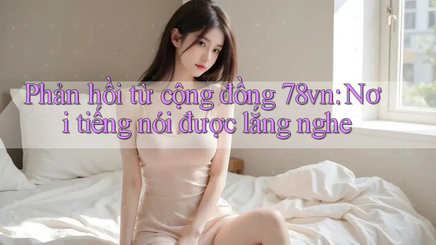 Phản hồi từ cộng đồng 78vn: Nơi tiếng nói được lắng nghe Phản hồi từ cộng đồng 78vn: Nơi tiếng nói được lắng nghe