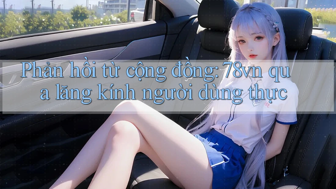 Phản hồi từ cộng đồng: 78vn qua lăng kính người dùng thực Phản hồi từ cộng đồng: 78vn qua lăng kính người dùng thực