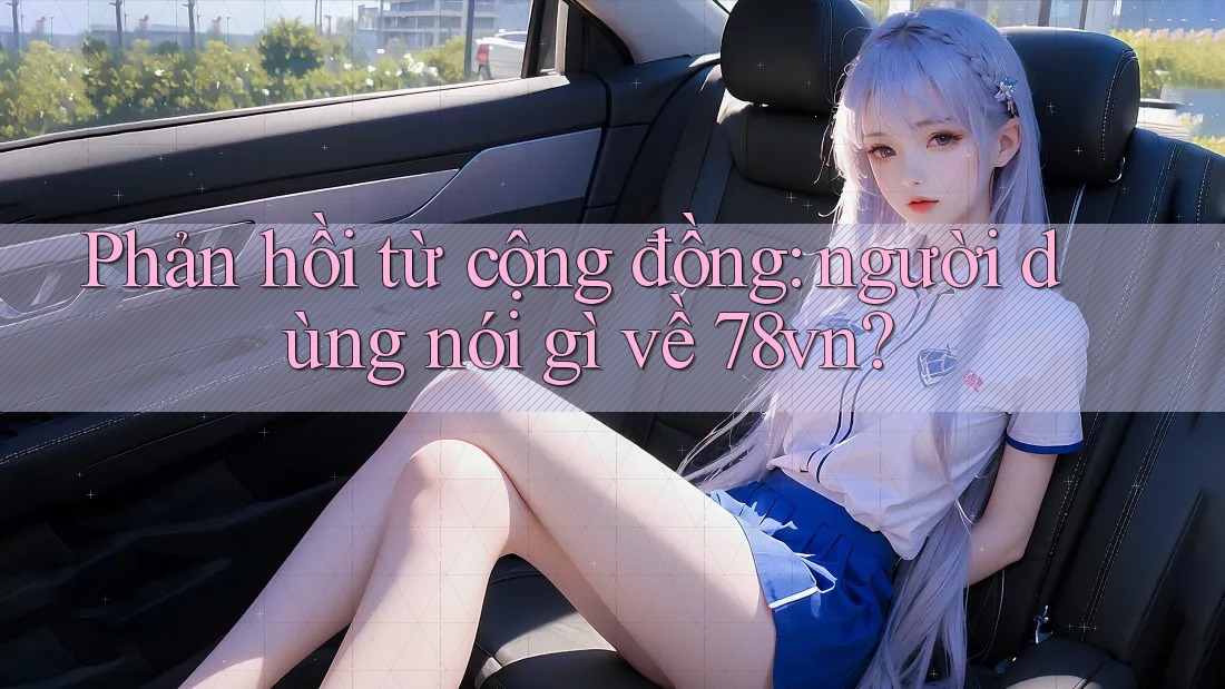Phản hồi từ cộng đồng: Người dùng nói gì về 78vn? Phản hồi từ cộng đồng: Người dùng nói gì về 78vn?