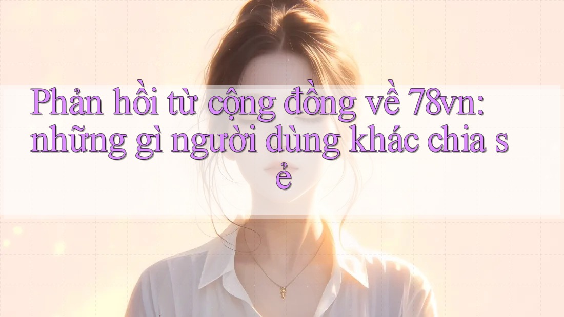 Phản hồi từ cộng đồng về 78vn: những gì người dùng khác chia sẻ Phản hồi từ cộng đồng về 78vn: những gì người dùng khác chia sẻ