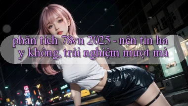 phân tích 78vn 2025   nên tin hay không, trải nghiệm mượt mà