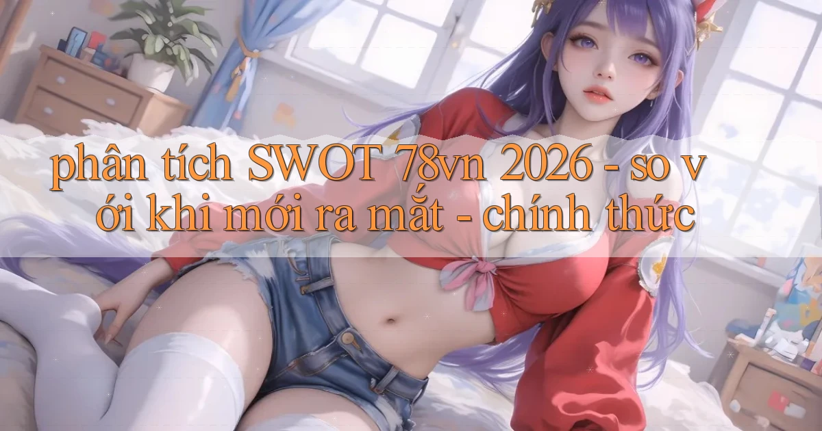 phân tích SWOT 78vn 2026   so với khi mới ra mắt   chính thức