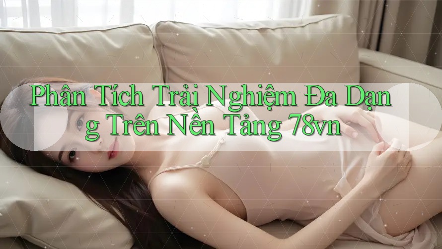 Phân Tích Trải Nghiệm Đa Dạng Trên Nền Tảng 78vn