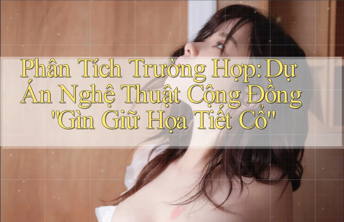Phân Tích Trường Hợp: Dự Án Nghệ Thuật Cộng Đồng “Gìn Giữ Họa Tiết Cổ” Phân Tích Trường Hợp: Dự Án Nghệ Thuật Cộng Đồng “Gìn Giữ Họa Tiết Cổ”
