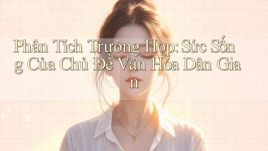 Phân Tích Trường Hợp: Sức Sống Của Chủ Đề Văn Hóa Dân Gian Phân Tích Trường Hợp: Sức Sống Của Chủ Đề Văn Hóa Dân Gian