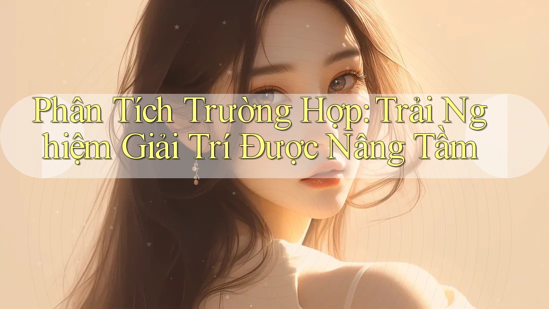 Phân Tích Trường Hợp: Trải Nghiệm Giải Trí Được Nâng Tầm Phân Tích Trường Hợp: Trải Nghiệm Giải Trí Được Nâng Tầm