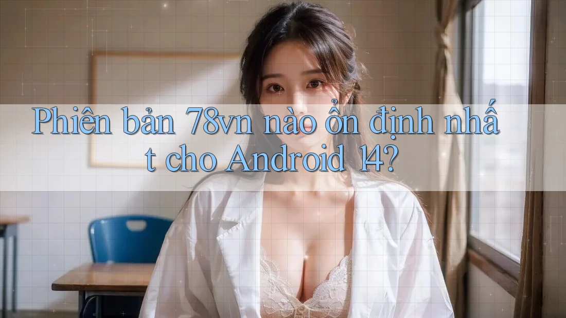 Phiên bản 78vn nào ổn định nhất cho Android 14? Phiên bản 78vn nào ổn định nhất cho Android 14?