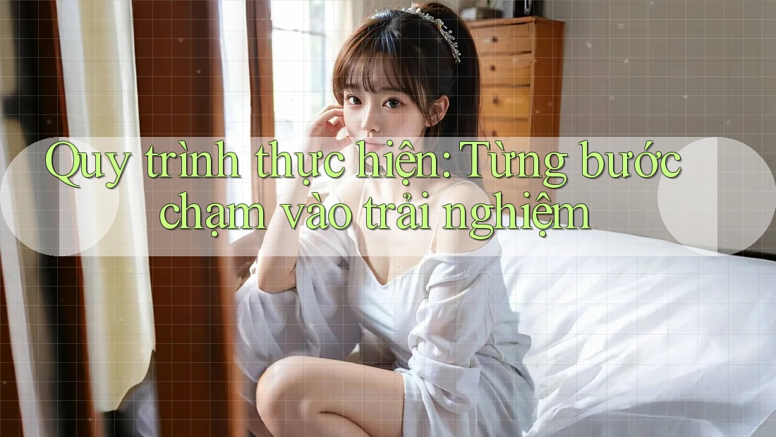 Quy trình thực hiện: Từng bước chạm vào trải nghiệm Quy trình thực hiện: Từng bước chạm vào trải nghiệm