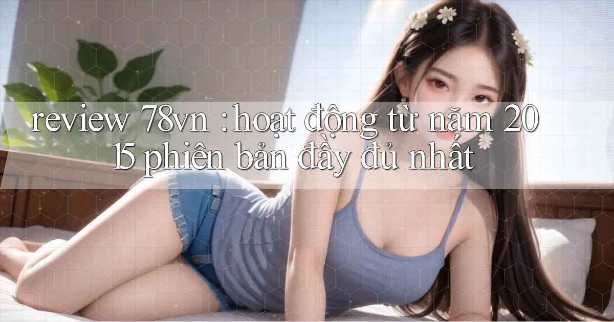 review 78vn hoạt động từ năm 2015 phiên bản đầy đủ nhất