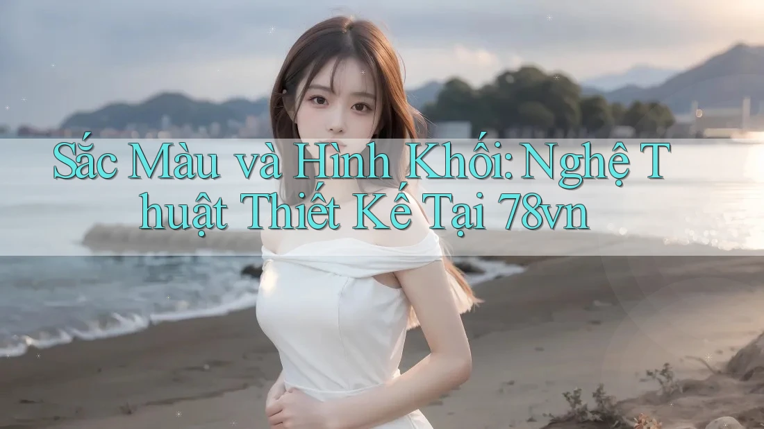Sắc Màu và Hình Khối: Nghệ Thuật Thiết Kế Tại 78vn Sắc Màu và Hình Khối: Nghệ Thuật Thiết Kế Tại 78vn