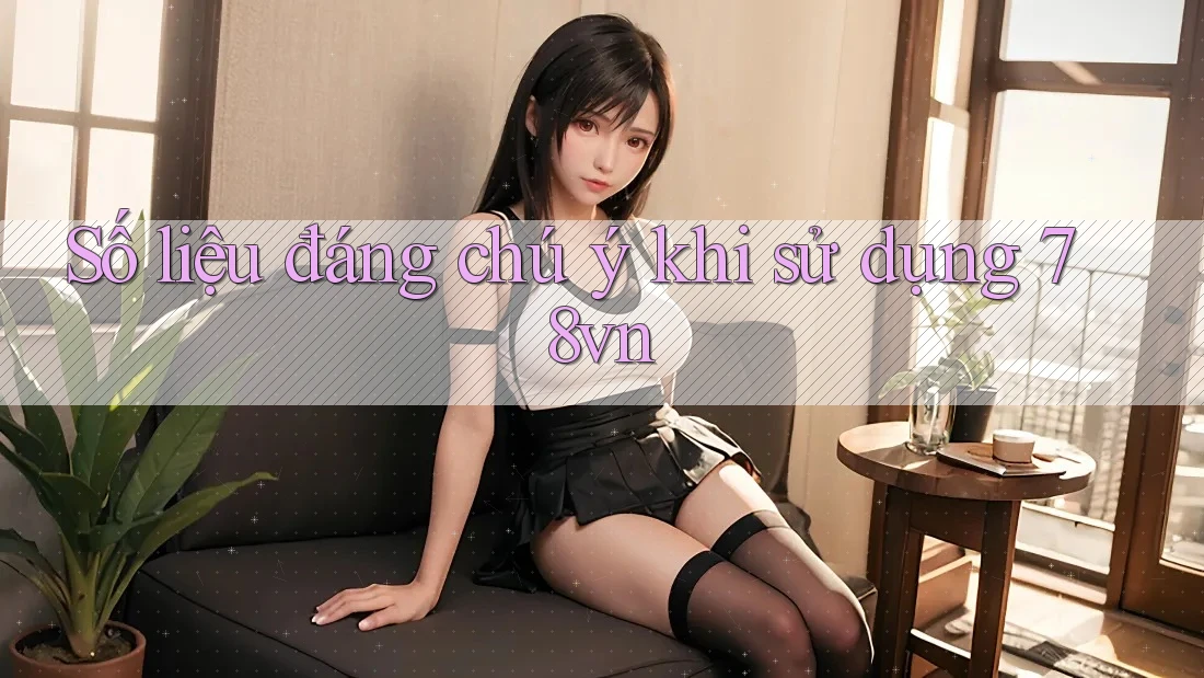 Số liệu đáng chú ý khi sử dụng 78vn