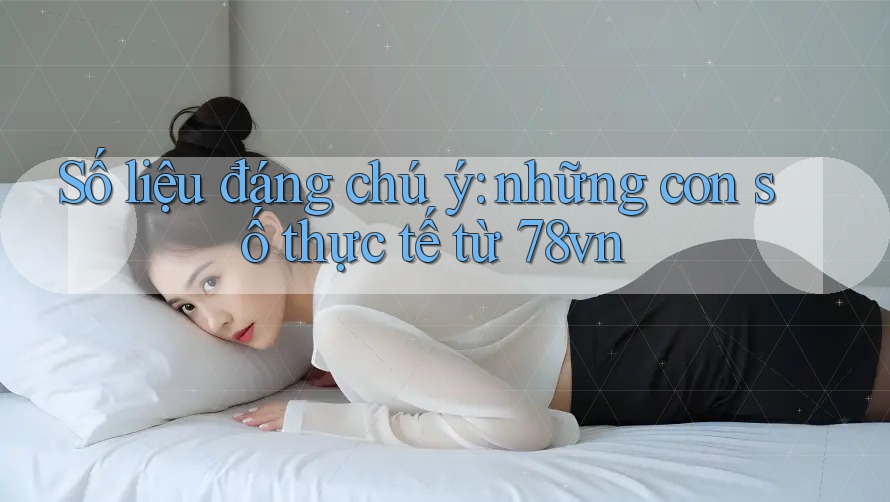 Số liệu đáng chú ý: Những con số thực tế từ 78vn Số liệu đáng chú ý: Những con số thực tế từ 78vn