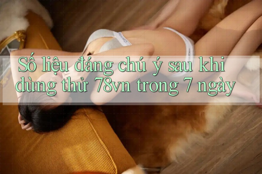 Số liệu đáng chú ý sau khi dùng thử 78vn trong 7 ngày Số liệu đáng chú ý sau khi dùng thử 78vn trong 7 ngày
